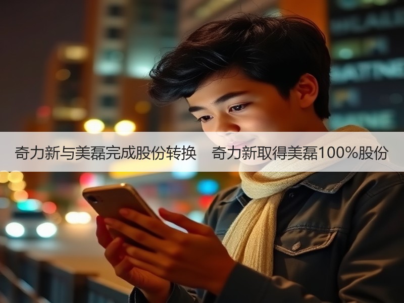 奇力新与美磊完成股份转换　奇力新取得美磊100%股份