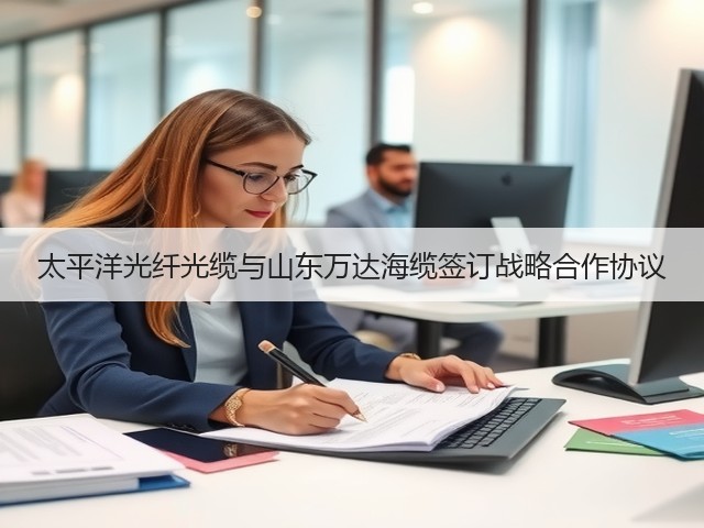 太平洋光纤光缆与山东万达海缆签订战略合作协议(图3)
