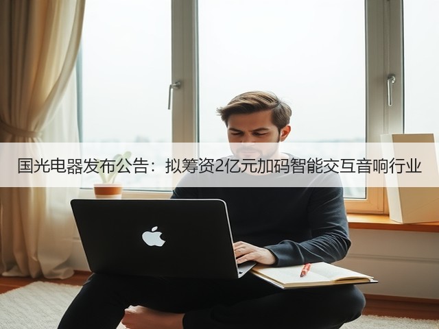 国光电器发布公告:拟筹资2亿元加码智能交互音响行业(图1) 国光电器发布公告:拟筹资2亿元加码智能交互音响行业(图1)