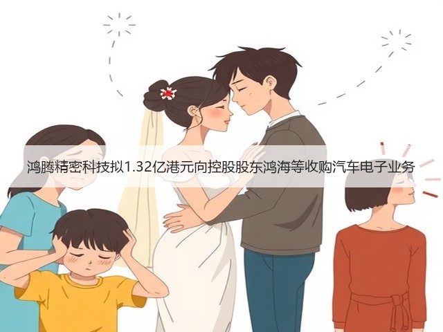 鸿腾精密科技拟1.32亿港元向控股股东鸿海等收购汽车电子业务(图1) 鸿腾精密科技拟1.32亿港元向控股股东鸿海等收购汽车电子业务(图1)
