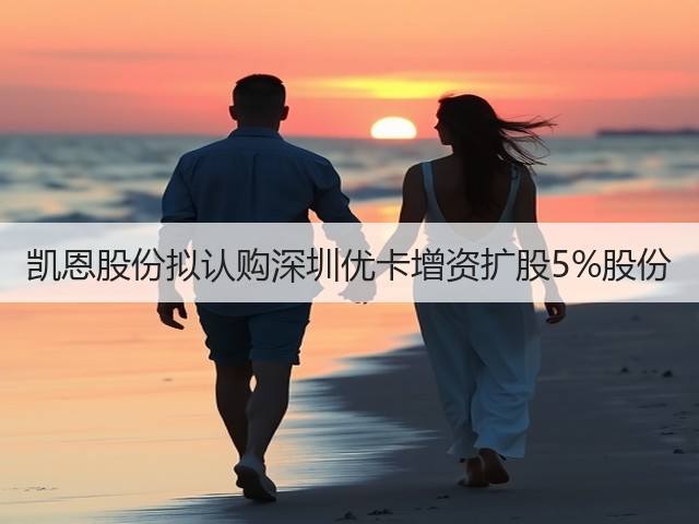 凯恩股份拟认购深圳优卡增资扩股5%股份(图2)