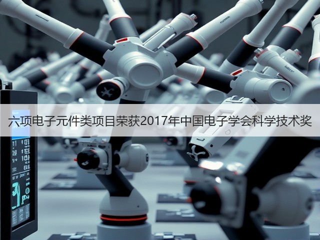 六项电子元件类项目荣获2017年中国电子学会科学技术奖(图2) 六项电子元件类项目荣获2017年中国电子学会科学技术奖(图2)