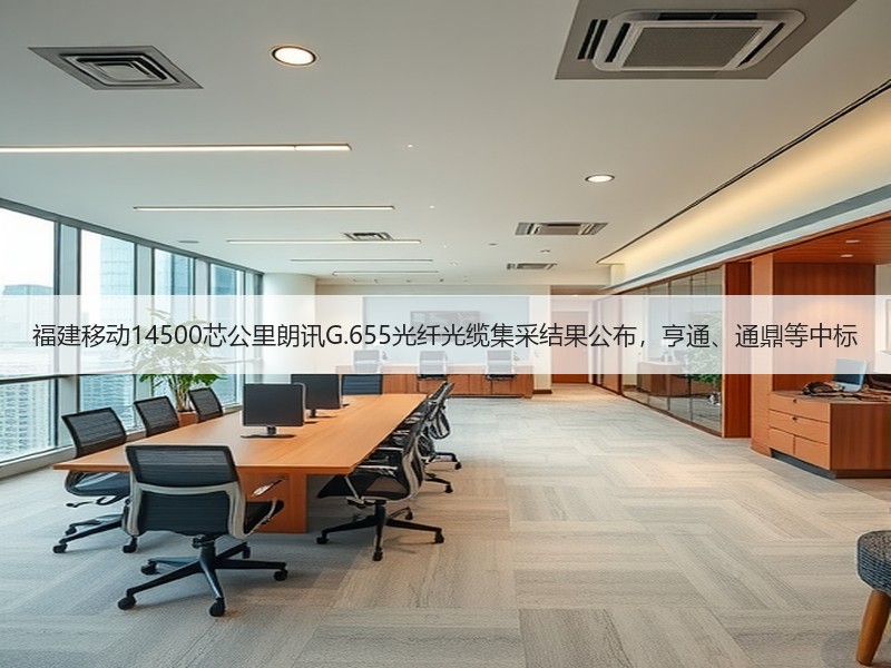 福建移动14500芯公里朗讯G.655光纤光缆集采结果公布，亨通、通鼎等中标