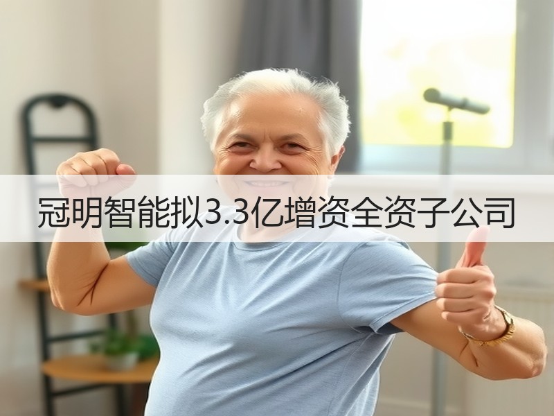 冠明智能拟3.3亿增资全资子公司