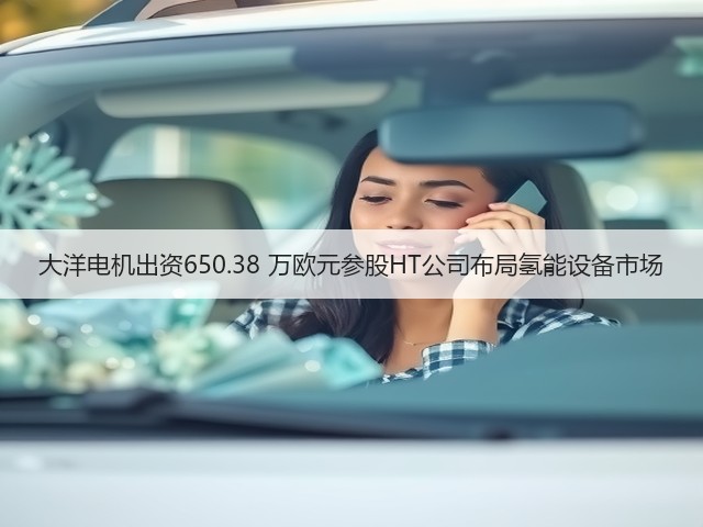 大洋电机出资650.38 万欧元参股HT公司布局氢能设备市场(图2) 大洋电机出资650.38 万欧元参股HT公司布局氢能设备市场(图2)