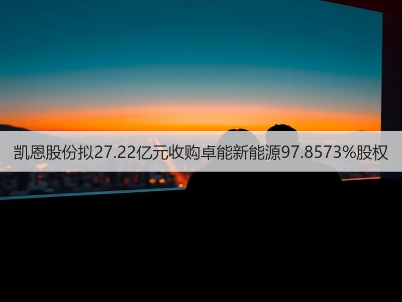 凯恩股份拟27.22亿元收购卓能新能源97.8573%股权