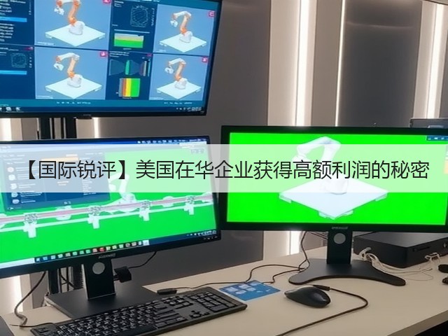 【国际锐评】美国在华企业获得高额利润的秘密(图1) 【国际锐评】美国在华企业获得高额利润的秘密(图1)