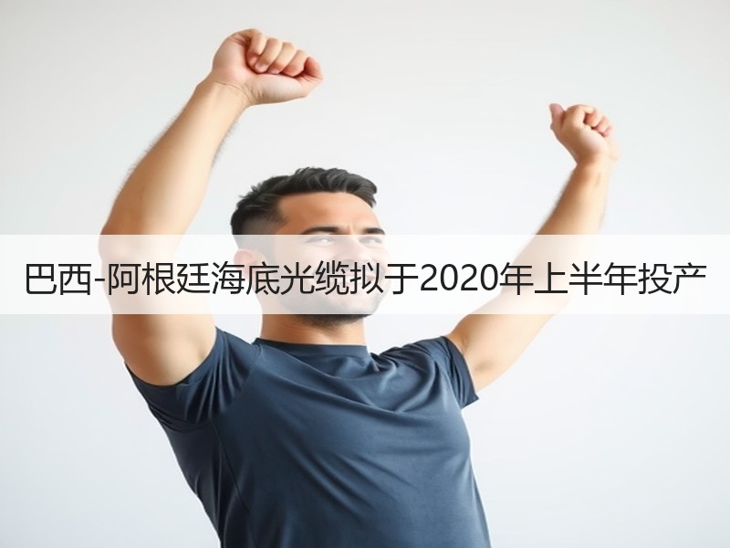 巴西-阿根廷海底光缆拟于2020年上半年投产