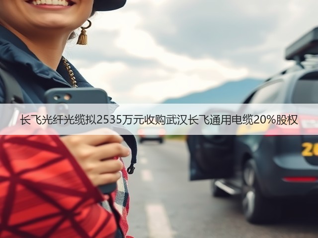 长飞光纤光缆拟2535万元收购武汉长飞通用电缆20%股权(图1)