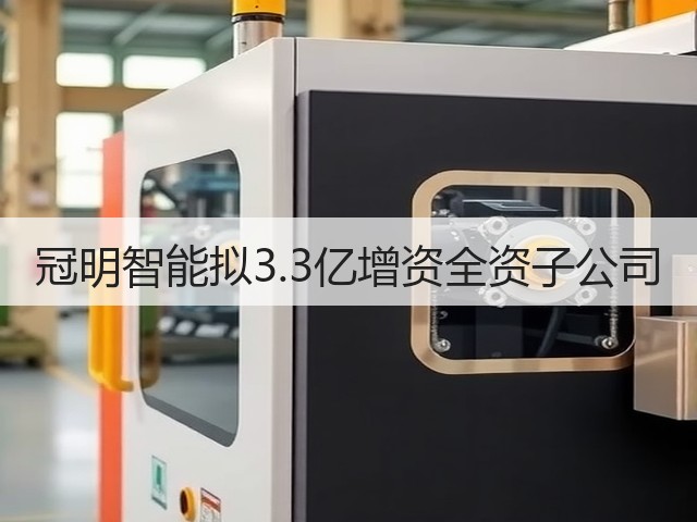 冠明智能拟3.3亿增资全资子公司(图1) 冠明智能拟3.3亿增资全资子公司(图1)
