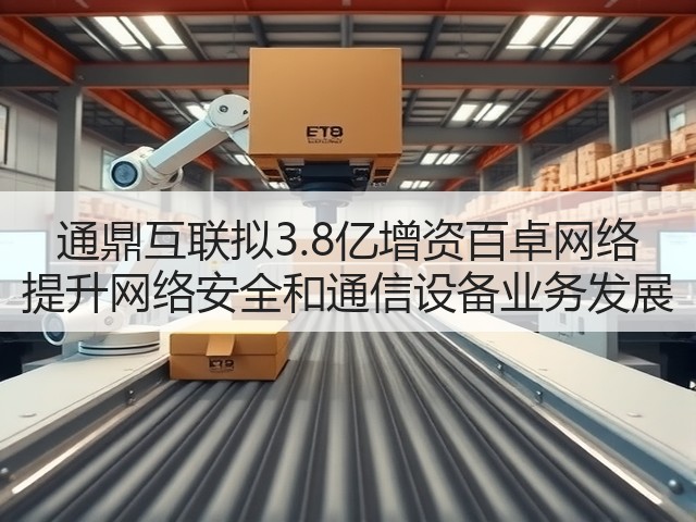 通鼎互联拟3.8亿增资百卓网络 提升网络安全和通信设备业务发展(图1) 通鼎互联拟3.8亿增资百卓网络 提升网络安全和通信设备业务发展(图1)