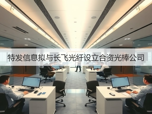 特发信息拟与长飞光纤设立合资光棒公司(图2) 特发信息拟与长飞光纤设立合资光棒公司(图2)