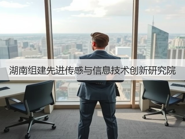 湖南组建先进传感与信息技术创新研究院(图2) 湖南组建先进传感与信息技术创新研究院(图2)