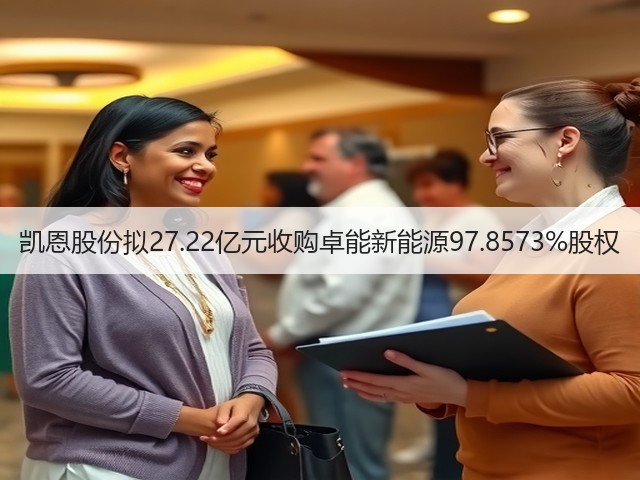 凯恩股份拟27.22亿元收购卓能新能源97.8573%股权(图1) 凯恩股份拟27.22亿元收购卓能新能源97.8573%股权(图1)