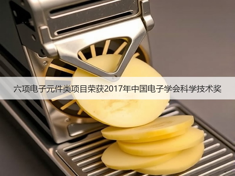 六项电子元件类项目荣获2017年中国电子学会科学技术奖