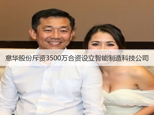 意华股份斥资3500万合资设立智能制造科技公司(图2)