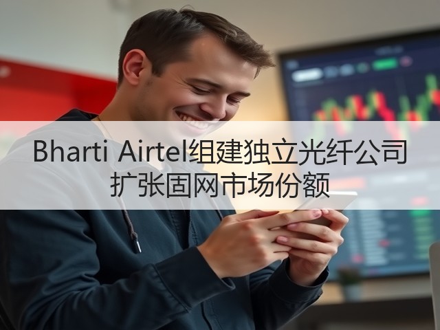 Bharti Airtel组建独立光纤公司 扩张固网市场份额(图2) Bharti Airtel组建独立光纤公司 扩张固网市场份额(图2)