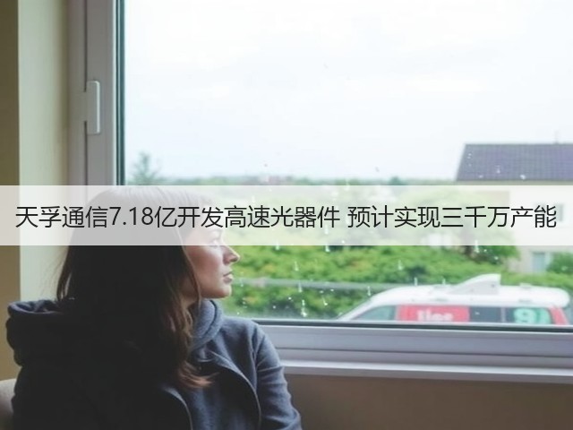 天孚通信7.18亿开发高速光器件 预计实现三千万产能(图3)