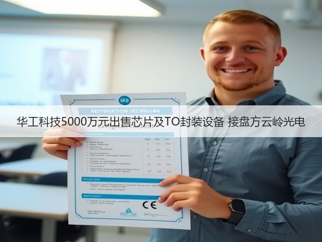 华工科技5000万元出售芯片及TO封装设备 接盘方云岭光电(图3)
