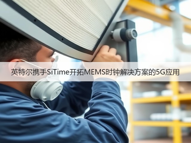 英特尔携手SiTime开拓MEMS时钟解决方案的5G应用(图1) 英特尔携手SiTime开拓MEMS时钟解决方案的5G应用(图1)
