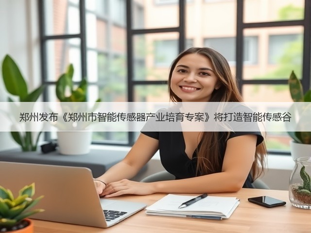 郑州发布《郑州市智能传感器产业培育专案》将打造智能传感谷(图1)