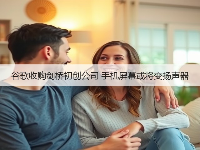 谷歌收购剑桥初创公司 手机屏幕或将变扬声器(图3)