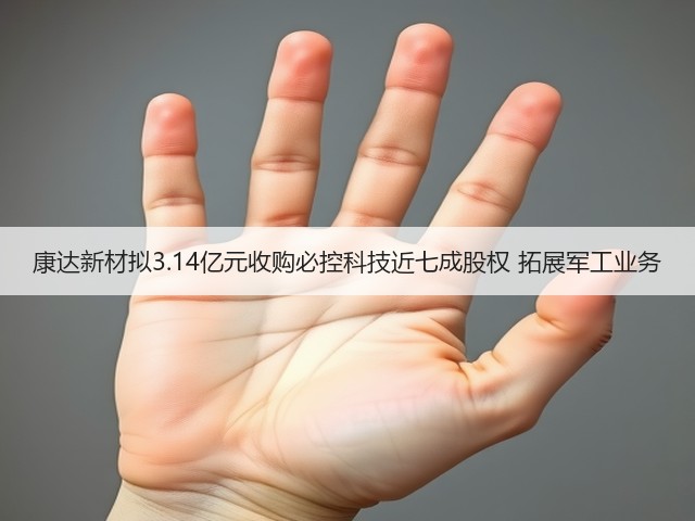 康达新材拟3.14亿元收购必控科技近七成股权 拓展军工业务(图1) 康达新材拟3.14亿元收购必控科技近七成股权 拓展军工业务(图1)
