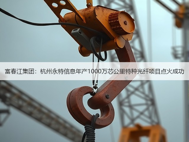 富春江集团：杭州永特信息年产1000万芯公里特种光纤项目点火成功(图1)