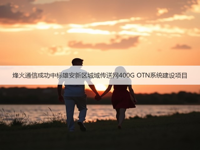 烽火通信成功中标雄安新区城域传送网400G OTN系统建设项目(图1) 烽火通信成功中标雄安新区城域传送网400G OTN系统建设项目(图1)