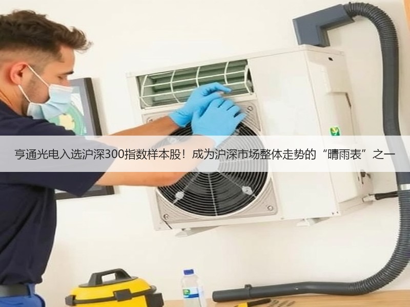 亨通光电入选沪深300指数样本股！成为沪深市场整体走势的“晴雨表”之一