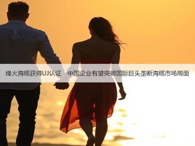 烽火海缆获得UJ认证 中国企业有望突破国际巨头垄断海缆市场局面(图3) 烽火海缆获得UJ认证 中国企业有望突破国际巨头垄断海缆市场局面(图3)