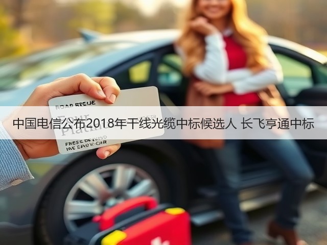 中国电信公布2018年干线光缆中标候选人 长飞亨通中标(图1)
