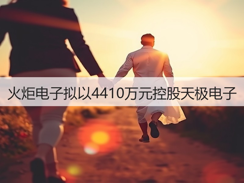 火炬电子拟以4410万元控股天极电子