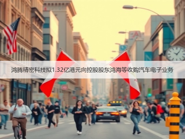 鸿腾精密科技拟1.32亿港元向控股股东鸿海等收购汽车电子业务(图2) 鸿腾精密科技拟1.32亿港元向控股股东鸿海等收购汽车电子业务(图2)