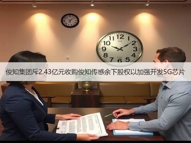 俊知集团斥2.43亿元收购俊知传感余下股权以加强开发5G芯片(图3) 俊知集团斥2.43亿元收购俊知传感余下股权以加强开发5G芯片(图3)