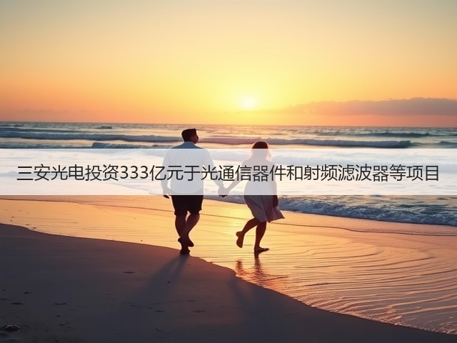 三安光电投资333亿元于光通信器件和射频滤波器等项目(图1) 三安光电投资333亿元于光通信器件和射频滤波器等项目(图1)