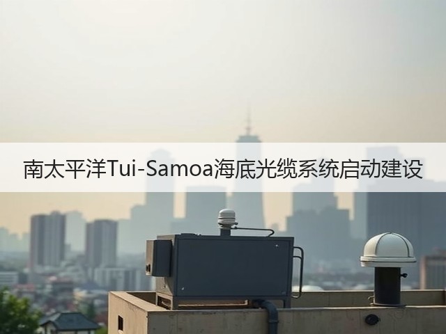 南太平洋Tui-Samoa海底光缆系统启动建设(图2) 南太平洋Tui-Samoa海底光缆系统启动建设(图2)