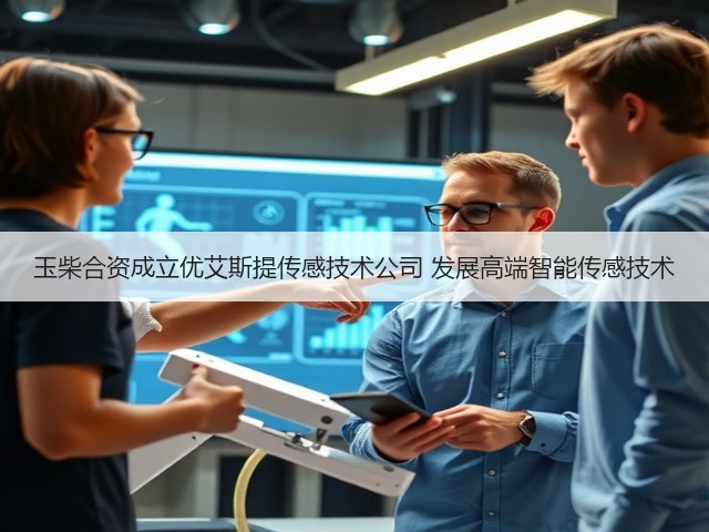 玉柴合资成立优艾斯提传感技术公司 发展高端智能传感技术(图3) 玉柴合资成立优艾斯提传感技术公司 发展高端智能传感技术(图3)