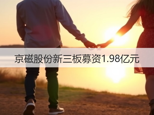 京磁股份新三板募资1.98亿元(图1)