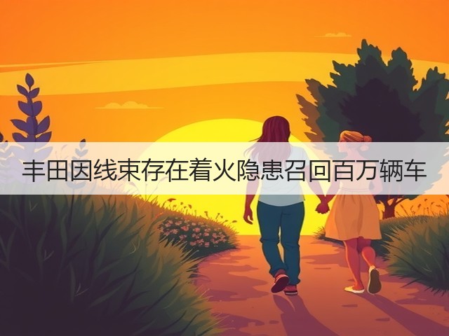 丰田因线束存在着火隐患召回百万辆车(图1) 丰田因线束存在着火隐患召回百万辆车(图1)