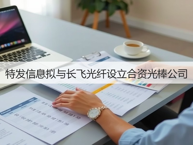 特发信息拟与长飞光纤设立合资光棒公司