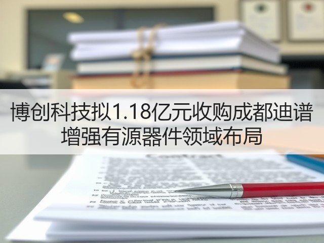博创科技拟1.18亿元收购成都迪谱 增强有源器件领域布局(图3)