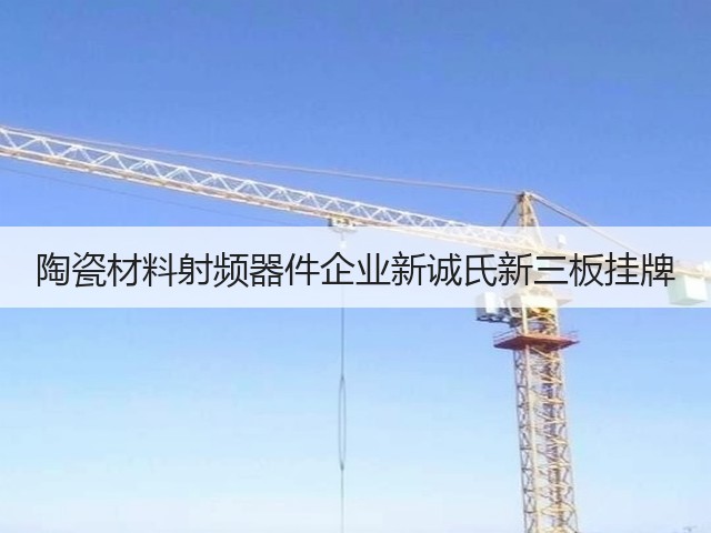 陶瓷材料射频器件企业新诚氏新三板挂牌(图3)