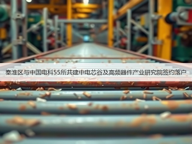 秦淮区与中国电科55所共建中电芯谷及高频器件产业研究院签约落户(图2) 秦淮区与中国电科55所共建中电芯谷及高频器件产业研究院签约落户(图2)