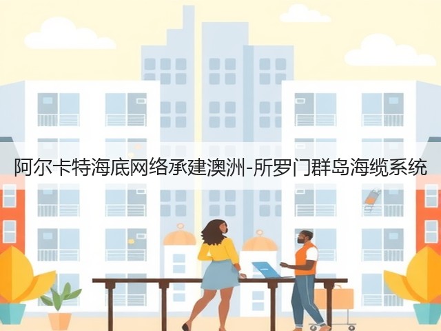 阿尔卡特海底网络承建澳洲-所罗门群岛海缆系统(图1)