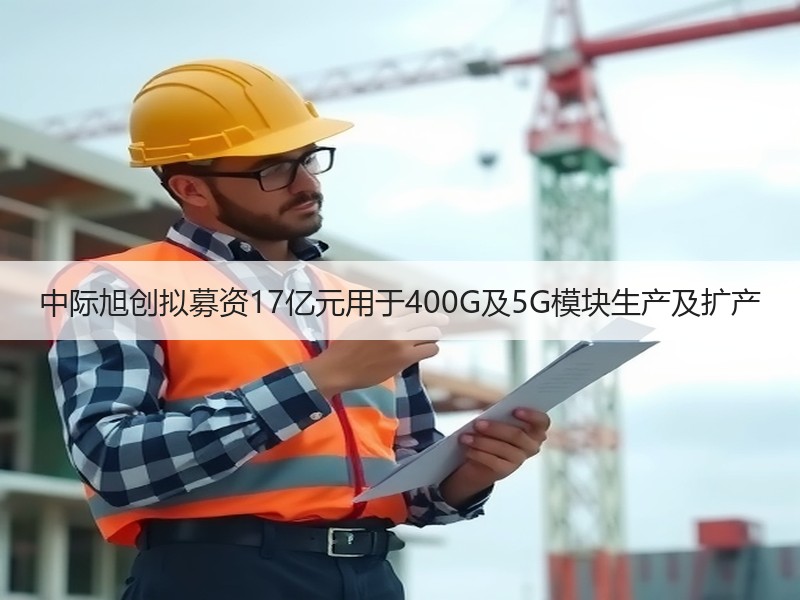 中际旭创拟募资17亿元用于400G及5G模块生产及扩产
