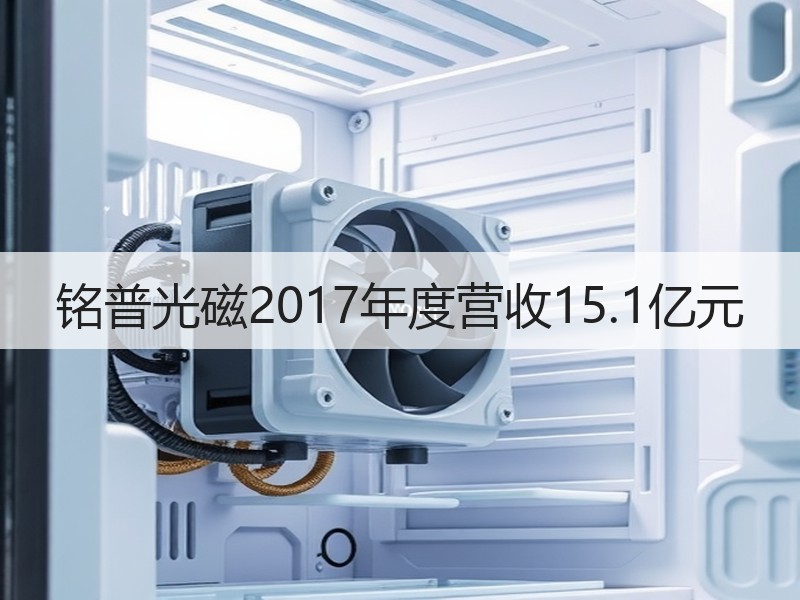 铭普光磁2017年度营收15.1亿元