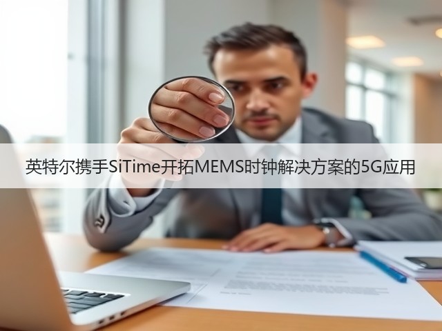 英特尔携手SiTime开拓MEMS时钟解决方案的5G应用(图2) 英特尔携手SiTime开拓MEMS时钟解决方案的5G应用(图2)