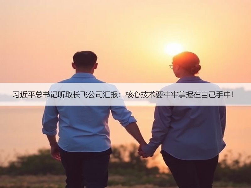 习近平总书记听取长飞公司汇报：核心技术要牢牢掌握在自己手中！