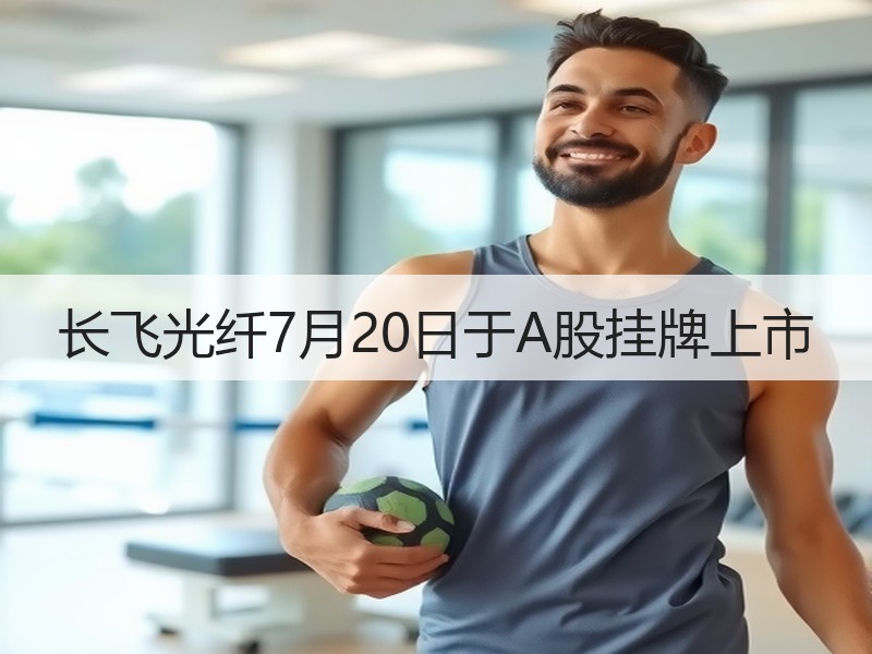 长飞光纤7月20日于A股挂牌上市